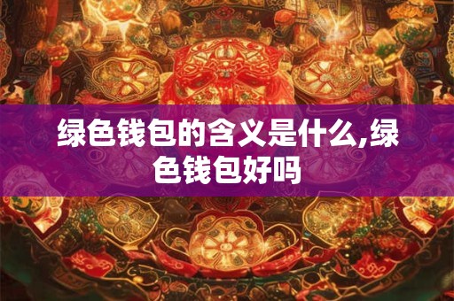 绿色钱包的含义是什么,绿色钱包好吗 绿色钱包的含义是什么,绿色钱包好吗