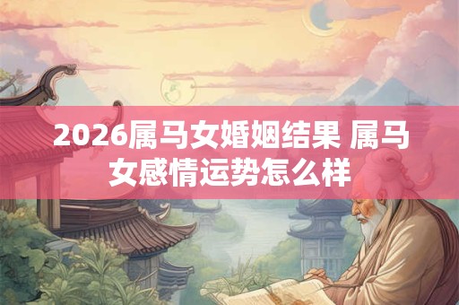2026属马女婚姻结果 属马女感情运势怎么样 2026属马女婚姻结果 属马女感情运势怎么样