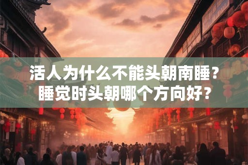 活人为什么不能头朝南睡？睡觉时头朝哪个方向好？
