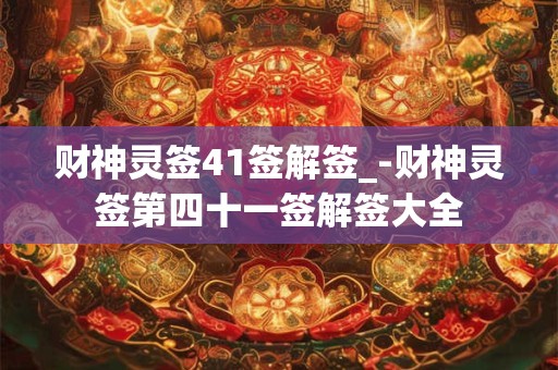 财神灵签41签解签_-财神灵签第四十一签解签大全 财神灵签41签解签_-财神灵签第四十一签解签大全