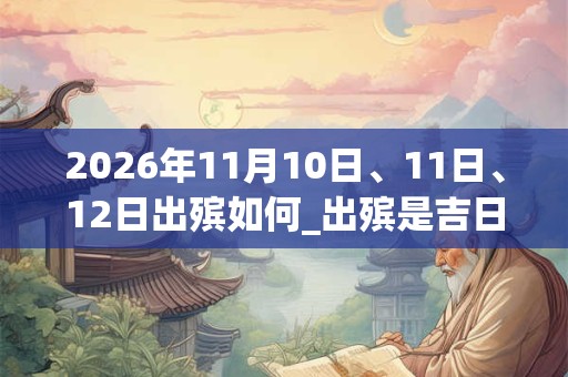 2026年11月10日、11日、12日出殡如何_出殡是吉日吗 2026年11月10日、11日、12日出殡如何_出殡是吉日吗