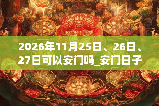 2026年11月25日、26日、27日可以安门吗_安门日子好吗