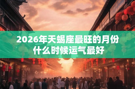 2026年天蝎座最旺的月份 什么时候运气最好