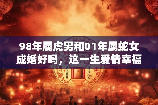98年属虎男和01年属蛇女成婚好吗，这一生爱情幸福指南！