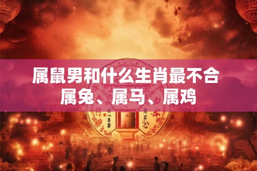 属鼠男和什么生肖最不合 属兔、属马、属鸡