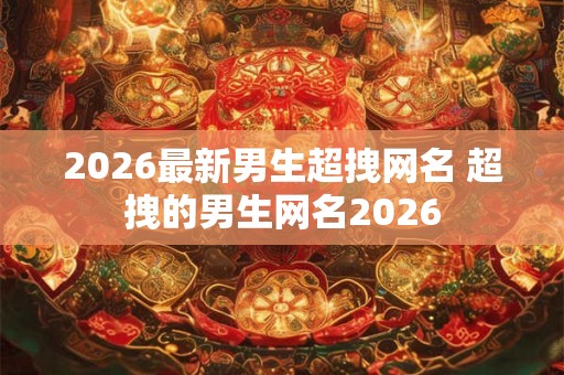 2026最新男生超拽网名 超拽的男生网名2026