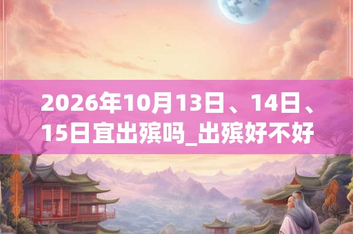 2026年10月13日、14日、15日宜出殡吗_出殡好不好