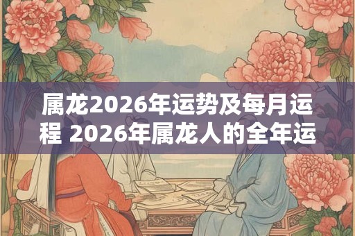 属龙2026年运势及每月运程 2026年属龙人的全年运势