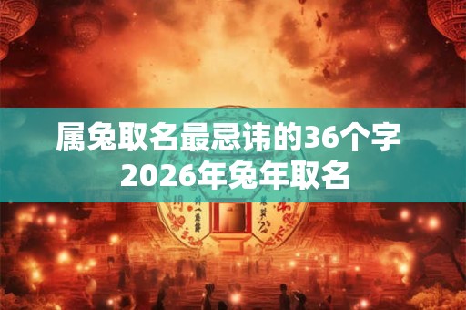 属兔取名最忌讳的36个字 2026年兔年取名
