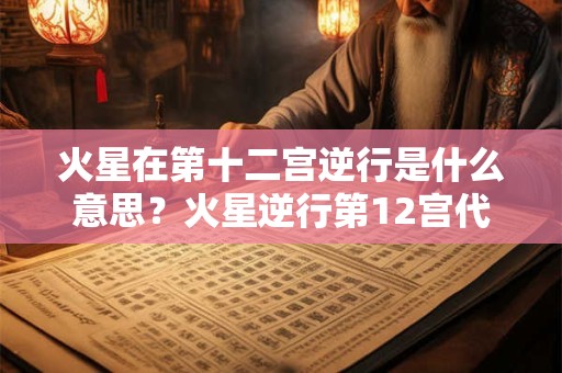 火星在第十二宫逆行是什么意思？火星逆行第12宫代表什么？