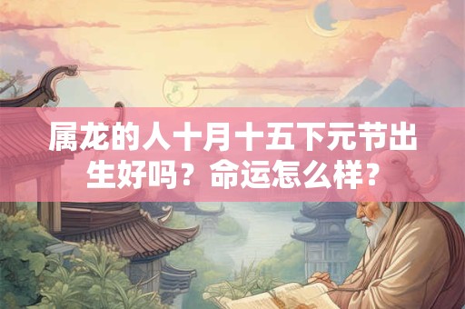 属龙的人十月十五下元节出生好吗?命运怎么样? 属龙的人十月十五下元节出生好吗?命运怎么样?