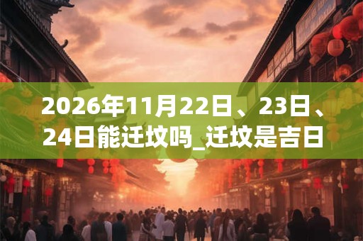 2026年11月22日、23日、24日能迁坟吗_迁坟是吉日吗