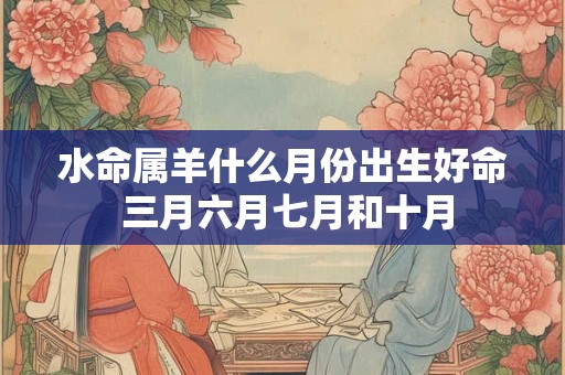 水命属羊什么月份出生好命 三月六月七月和十月