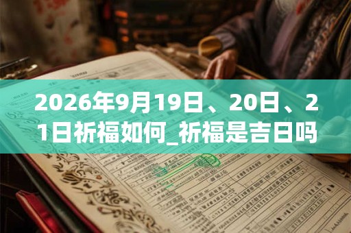 2026年9月19日、20日、21日祈福如何_祈福是吉日吗