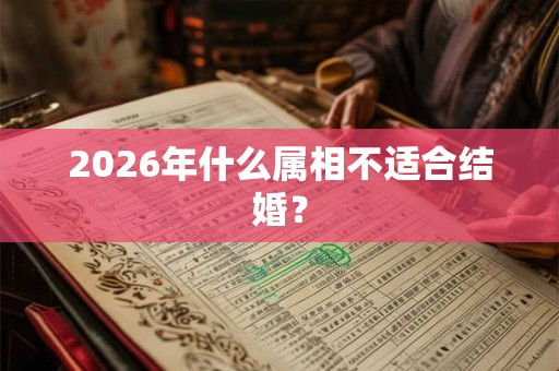 2026年什么属相不适合结婚？