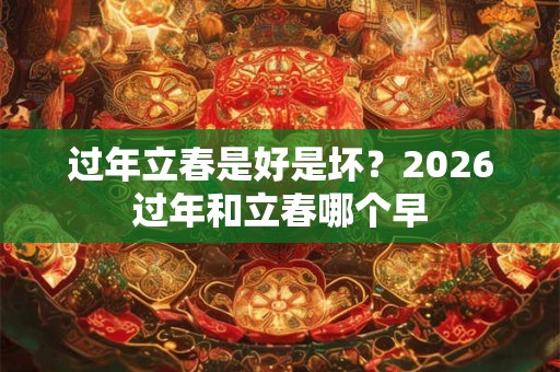 过年立春是好是坏？2026过年和立春哪个早