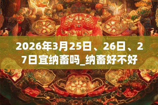 2026年3月25日、26日、27日宜纳畜吗_纳畜好不好