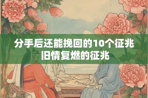 分手后还能挽回的10个征兆 旧情复燃的征兆