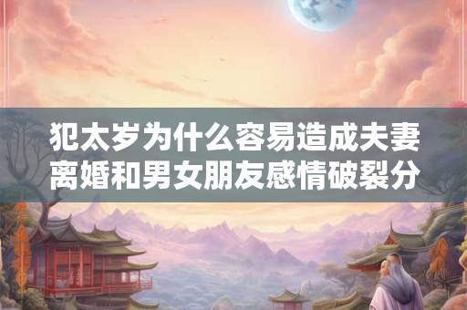 犯太岁为什么容易造成夫妻离婚和男女朋友感情破裂分手？