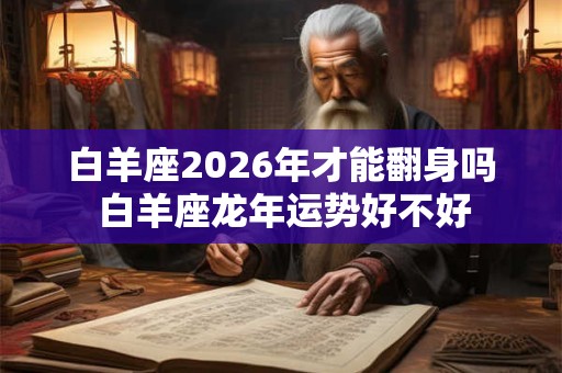 白羊座2026年才能翻身吗 白羊座龙年运势好不好 白羊座2026年才能翻身吗 白羊座龙年运势好不好