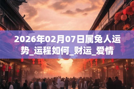 2026年02月07日属兔人运势_运程如何_财运_爱情 2026年02月07日属兔人运势_运程如何_财运_爱情