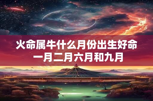 火命属牛什么月份出生好命 一月二月六月和九月