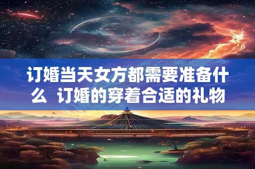 订婚当天女方都需要准备什么 订婚的穿着合适的礼物 订婚当天女方都需要准备什么 订婚的穿着合适的礼物