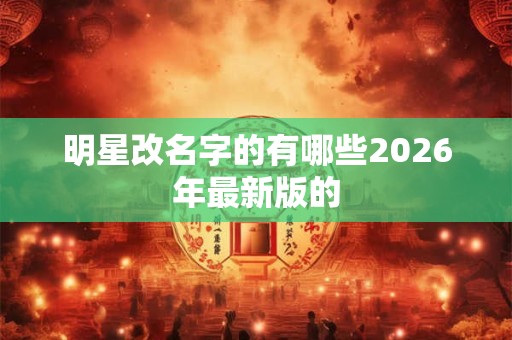 明星改名字的有哪些2026年最新版的