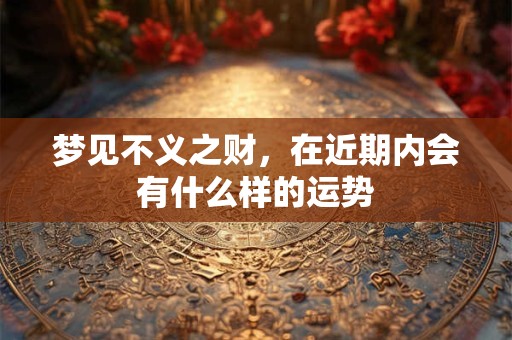 梦见不义之财，在近期内会有什么样的运势