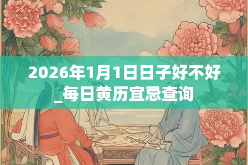 2026年1月1日日子好不好_每日黄历宜忌查询