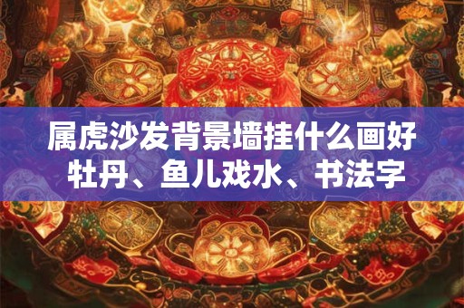 属虎沙发背景墙挂什么画好 牡丹、鱼儿戏水、书法字画