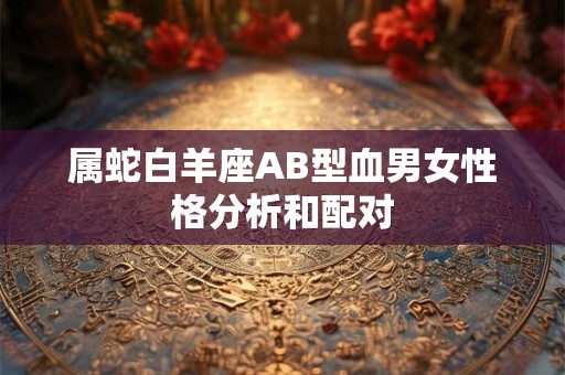 属蛇白羊座AB型血男女性格分析和配对