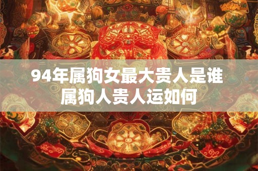 94年属狗女最大贵人是谁 属狗人贵人运如何