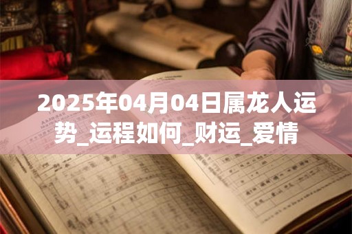 2025年04月04日属龙人运势_运程如何_财运_爱情 2025年04月04日属龙人运势_运程如何_财运_爱情