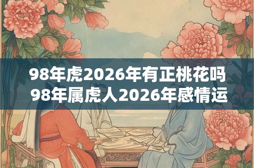 98年虎2026年有正桃花吗 98年属虎人2026年感情运