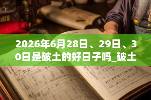 2026年6月28日、29日、30日是破土的好日子吗_破土可以吗 2026年6月28日、29日、30日是破土的好日子吗_破土可以吗